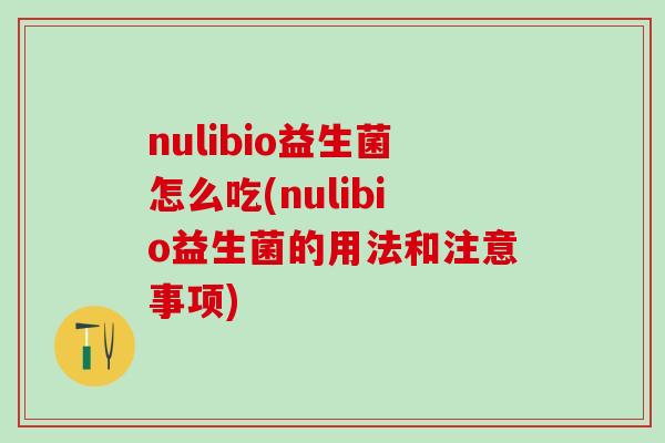 nulibio益生菌怎么吃(nulibio益生菌的用法和注意事项)