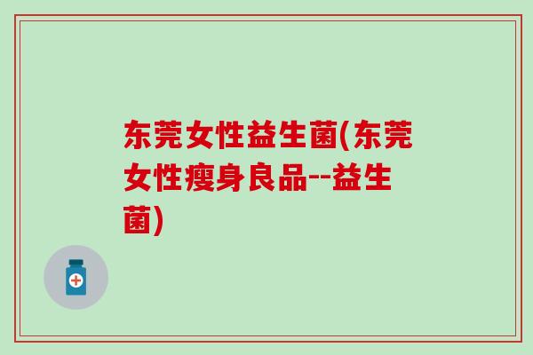东莞女性益生菌(东莞女性瘦身良品--益生菌)