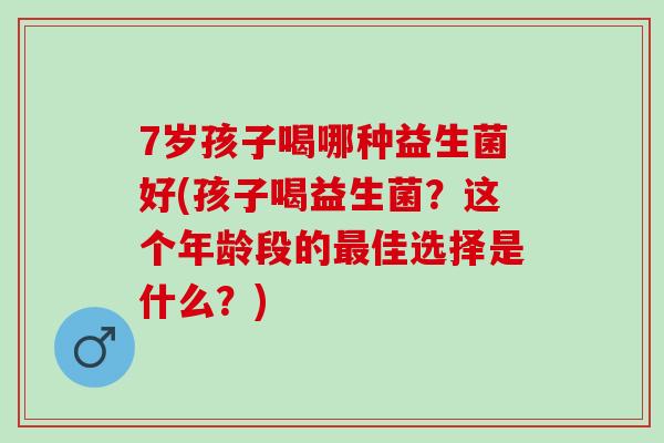 7岁孩子喝哪种益生菌好(孩子喝益生菌？这个年龄段的最佳选择是什么？)