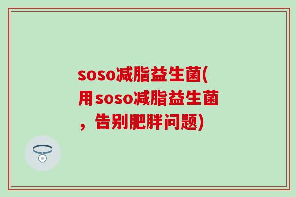 soso减脂益生菌(用soso减脂益生菌,告别问题) soso减脂益生菌(用soso减脂益生菌,告别问题)