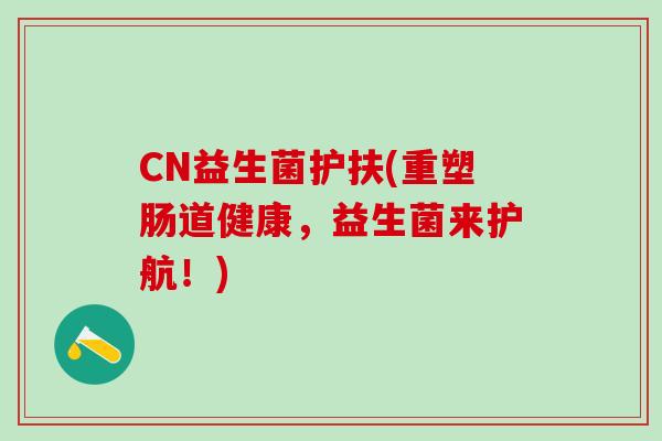 CN益生菌护扶(重塑肠道健康，益生菌来护航！)