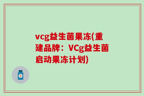 vcg益生菌果冻(重建品牌:VCg益生菌启动果冻计划) vcg益生菌果冻(重建品牌:VCg益生菌启动果冻计划)