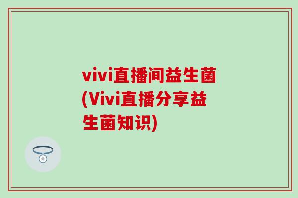 vivi直播间益生菌(Vivi直播分享益生菌知识) vivi直播间益生菌(Vivi直播分享益生菌知识)