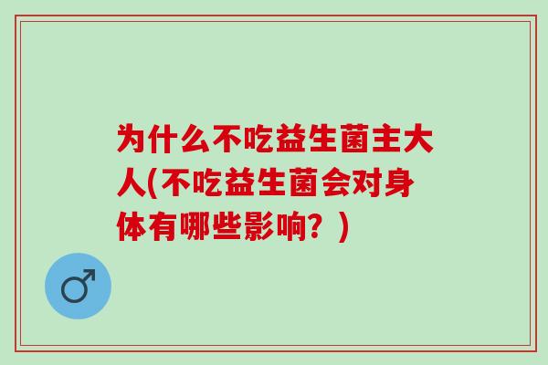 为什么不吃益生菌主大人(不吃益生菌会对身体有哪些影响？)