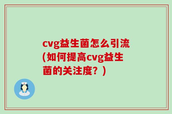 cvg益生菌怎么引流(如何提高cvg益生菌的关注度?) cvg益生菌怎么引流(如何提高cvg益生菌的关注度?)