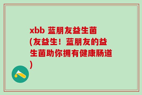 xbb 蓝朋友益生菌(友益生！蓝朋友的益生菌助你拥有健康肠道)