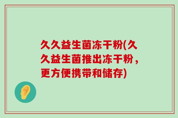 久久益生菌冻干粉(久久益生菌推出冻干粉，更方便携带和储存)