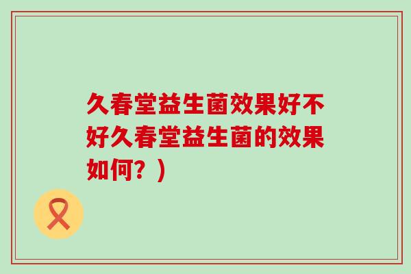 久春堂益生菌效果好不好久春堂益生菌的效果如何？)