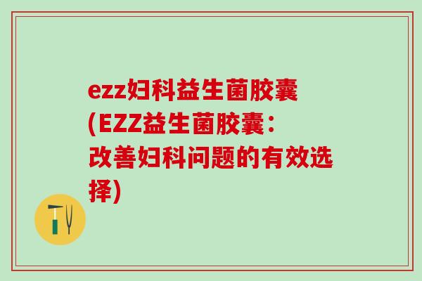 ezz妇科益生菌胶囊(EZZ益生菌胶囊：改善妇科问题的有效选择)