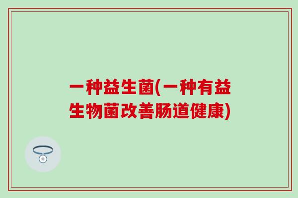 一种益生菌(一种有益生物菌改善肠道健康)
