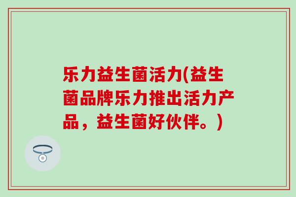 乐力益生菌活力(益生菌品牌乐力推出活力产品，益生菌好伙伴。)
