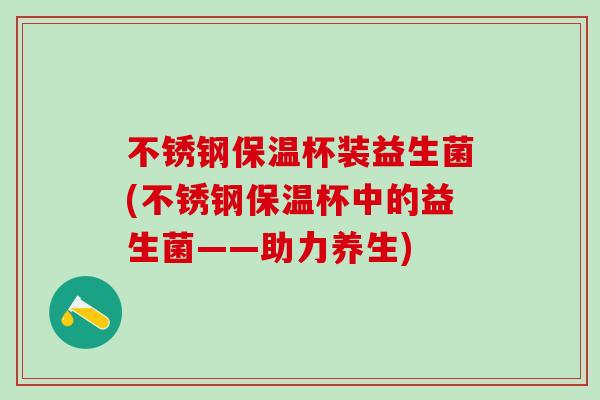 不锈钢保温杯装益生菌(不锈钢保温杯中的益生菌——助力养生)