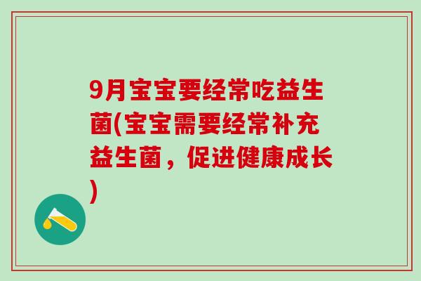 9月宝宝要经常吃益生菌(宝宝需要经常补充益生菌,促进健康成长) 9月宝宝要经常吃益生菌(宝宝需要经常补充益生菌,促进健康成长)
