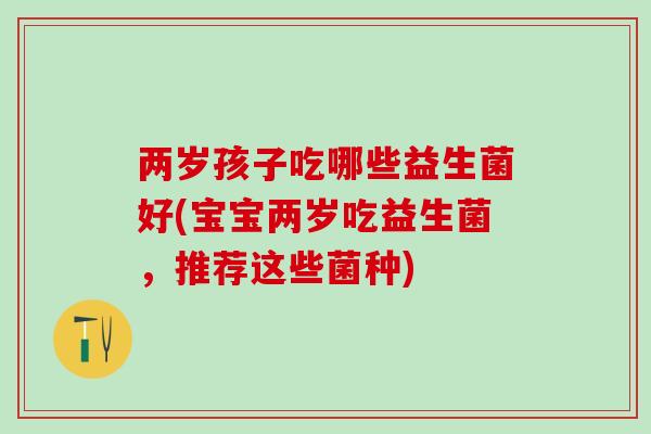 两岁孩子吃哪些益生菌好(宝宝两岁吃益生菌，推荐这些菌种)