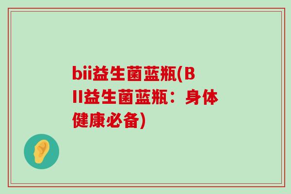 bii益生菌蓝瓶(BII益生菌蓝瓶：身体健康必备)