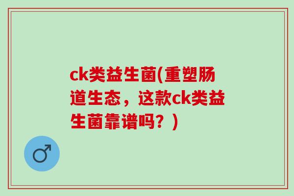 ck类益生菌(重塑肠道生态，这款ck类益生菌靠谱吗？)