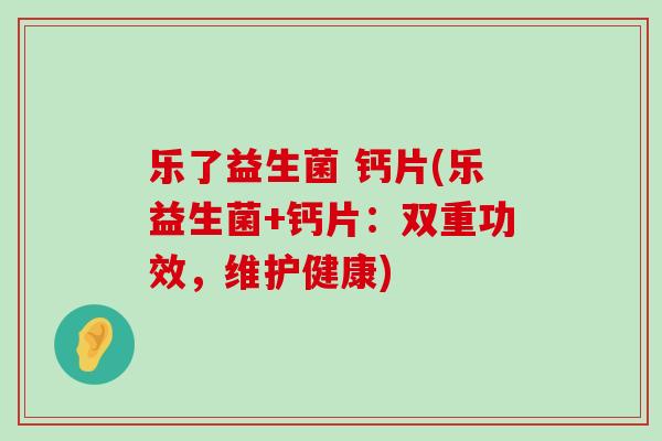 乐了益生菌 钙片(乐益生菌+钙片：双重功效，维护健康)