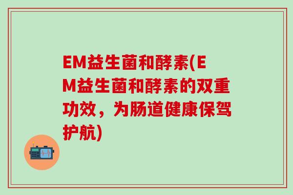 EM益生菌和酵素(EM益生菌和酵素的双重功效，为肠道健康保驾护航)