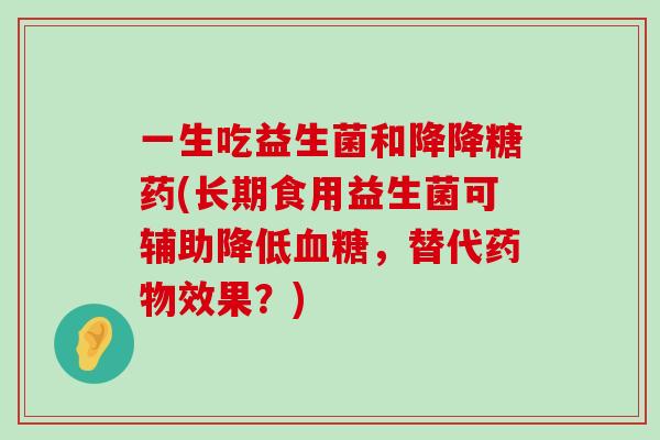 一生吃益生菌和降降糖药(长期食用益生菌可辅助降低血糖，替代药物效果？)
