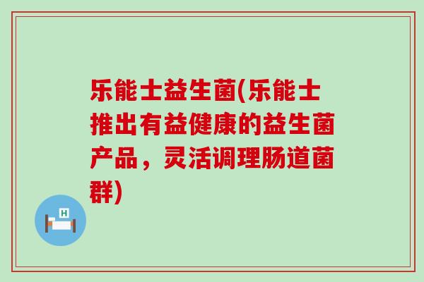 乐能士益生菌(乐能士推出有益健康的益生菌产品，灵活调理肠道菌群)