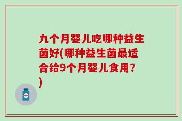 九个月婴儿吃哪种益生菌好(哪种益生菌最适合给9个月婴儿食用？)