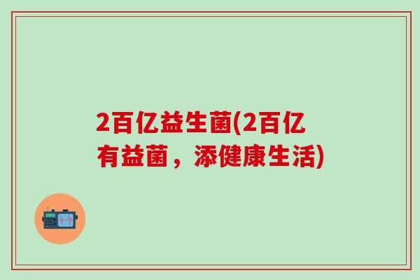2百亿益生菌(2百亿有益菌，添健康生活)