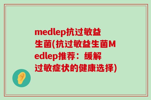 medlep抗益生菌(抗益生菌Medlep推荐:缓解症状的健康选择) medlep抗益生菌(抗益生菌Medlep推荐:缓解症状的健康选择)