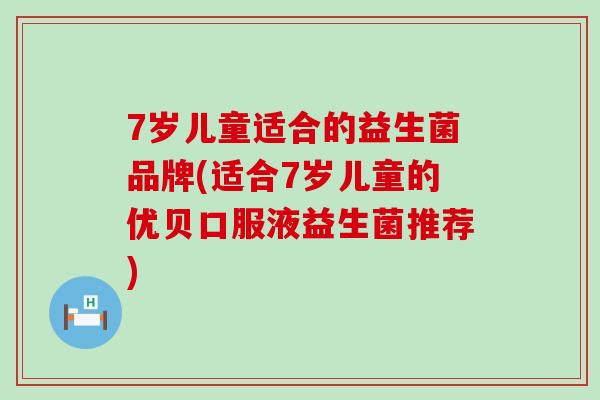 7岁儿童适合的益生菌品牌(适合7岁儿童的优贝口服液益生菌推荐) 7岁儿童适合的益生菌品牌(适合7岁儿童的优贝口服液益生菌推荐)