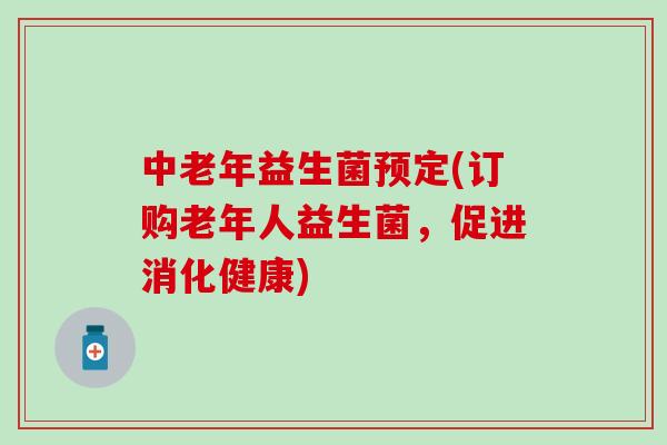 中老年益生菌预定(订购老年人益生菌，促进消化健康)