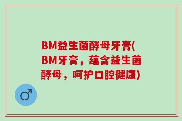 BM益生菌酵母牙膏(BM牙膏，蕴含益生菌酵母，呵护口腔健康)