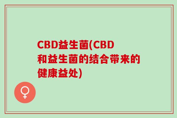 CBD益生菌(CBD和益生菌的结合带来的健康益处)