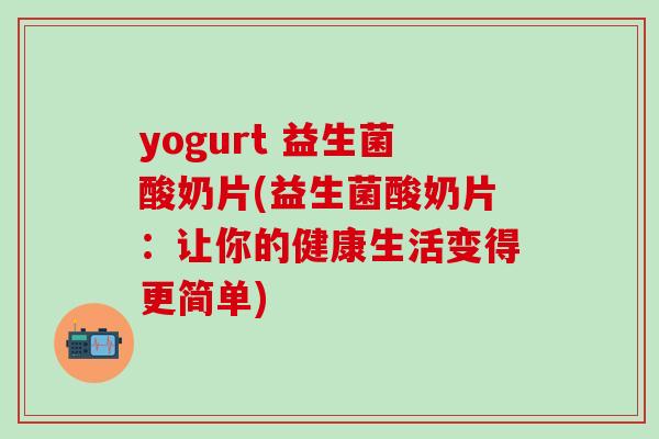 yogurt 益生菌酸奶片(益生菌酸奶片：让你的健康生活变得更简单)