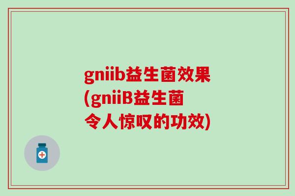 gniib益生菌效果(gniiB益生菌 令人惊叹的功效) gniib益生菌效果(gniiB益生菌 令人惊叹的功效)