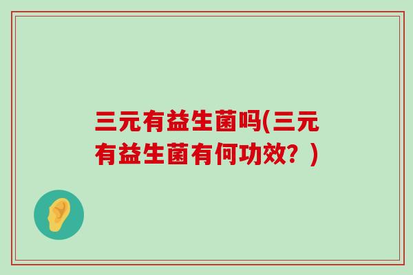 三元有益生菌吗(三元有益生菌有何功效?) 三元有益生菌吗(三元有益生菌有何功效?)