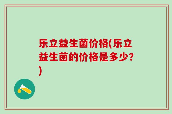 乐立益生菌价格(乐立益生菌的价格是多少？)