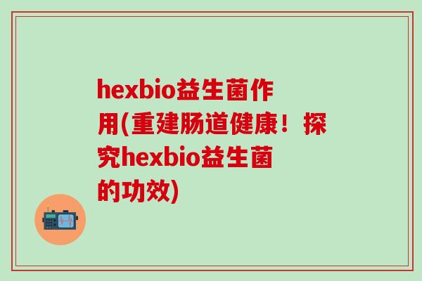 hexbio益生菌作用(重建肠道健康！探究hexbio益生菌的功效)
