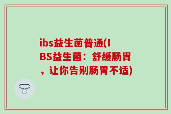 ibs益生菌普通(IBS益生菌：舒缓肠胃，让你告别肠胃不适)