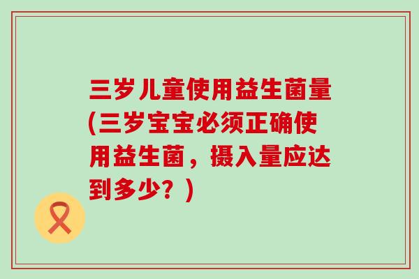 三岁儿童使用益生菌量(三岁宝宝必须正确使用益生菌，摄入量应达到多少？)