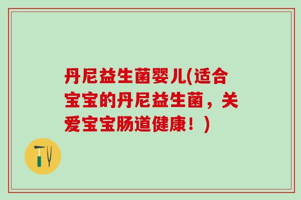 丹尼益生菌婴儿(适合宝宝的丹尼益生菌，关爱宝宝肠道健康！)