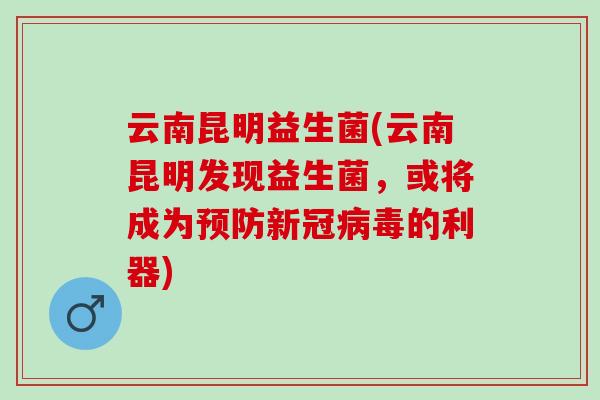 云南昆明益生菌(云南昆明发现益生菌，或将成为预防新冠病毒的利器)