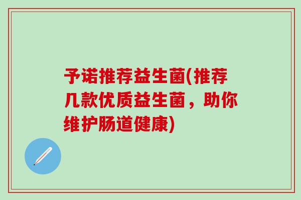 予诺推荐益生菌(推荐几款优质益生菌，助你维护肠道健康)