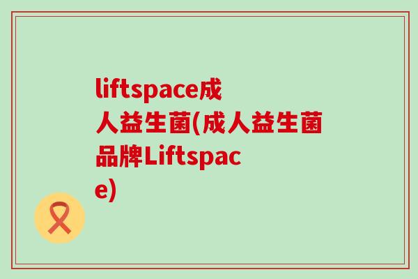 liftspace成人益生菌(成人益生菌品牌Liftspace)