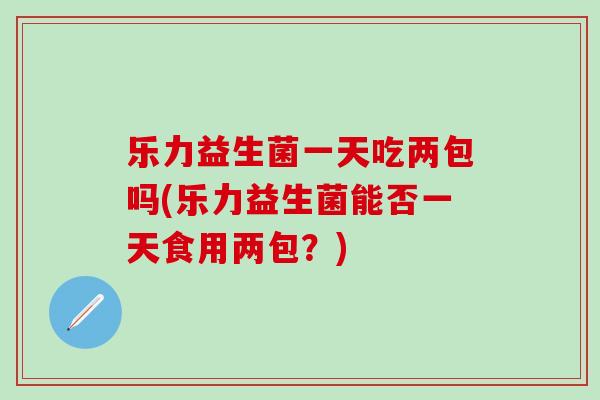 乐力益生菌一天吃两包吗(乐力益生菌能否一天食用两包？)