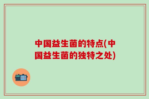 中国益生菌的特点(中国益生菌的独特之处)