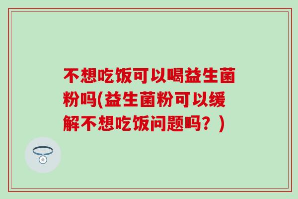 不想吃饭可以喝益生菌粉吗(益生菌粉可以缓解不想吃饭问题吗？)