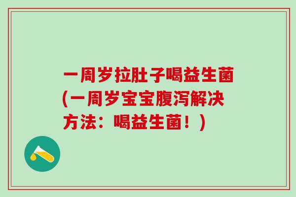 一周岁拉肚子喝益生菌(一周岁宝宝腹泻解决方法：喝益生菌！)