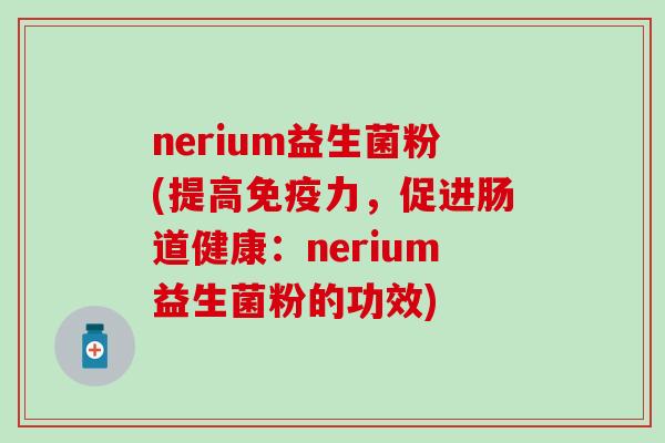 nerium益生菌粉(提高免疫力，促进肠道健康：nerium益生菌粉的功效)