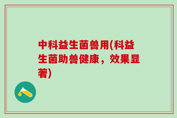 中科益生菌兽用(科益生菌助兽健康,效果显著) 中科益生菌兽用(科益生菌助兽健康,效果显著)