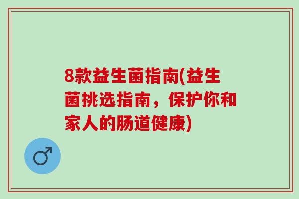 8款益生菌指南(益生菌挑选指南，保护你和家人的肠道健康)