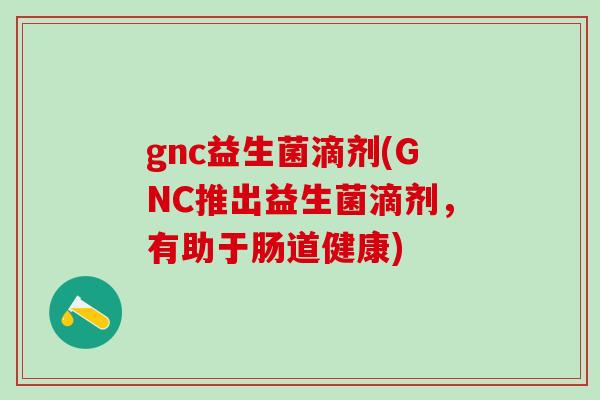 gnc益生菌滴剂(GNC推出益生菌滴剂，有助于肠道健康)